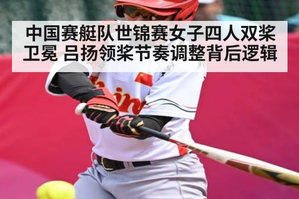中国赛艇队世锦赛女子四人双桨卫冕 吕扬领桨节奏调整背后逻辑