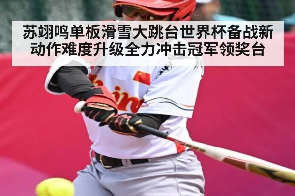 苏翊鸣单板滑雪大跳台世界杯备战新动作难度升级全力冲击冠军领奖台